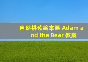 自然拼读绘本课 Adam and the Bear 教案